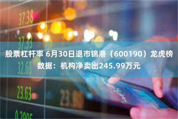股票杠杆率 6月30日退市锦港（600190）龙虎榜数据：机构净卖出245.99万元