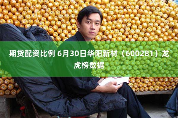 期货配资比例 6月30日华阳新材（600281）龙虎榜数据