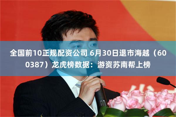 全国前10正规配资公司 6月30日退市海越（600387）龙虎榜数据：游资苏南帮上榜