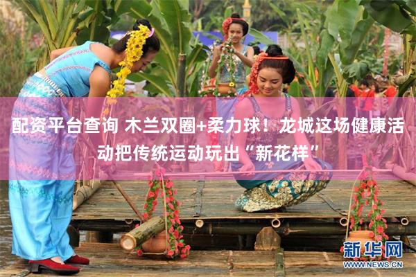 配资平台查询 木兰双圈+柔力球！龙城这场健康活动把传统运动玩出“新花样”