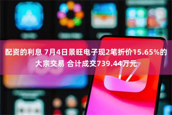 配资的利息 7月4日景旺电子现2笔折价15.65%的大宗交易 合计成交739.44万元