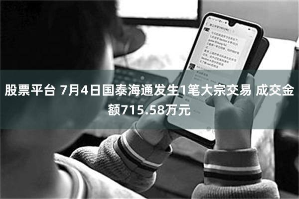 股票平台 7月4日国泰海通发生1笔大宗交易 成交金额715.58万元