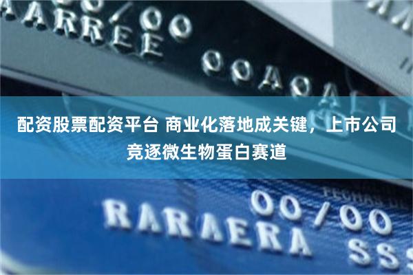 配资股票配资平台 商业化落地成关键，上市公司竞逐微生物蛋白赛道