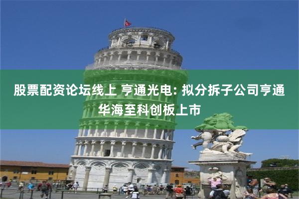 股票配资论坛线上 亨通光电: 拟分拆子公司亨通华海至科创板上市