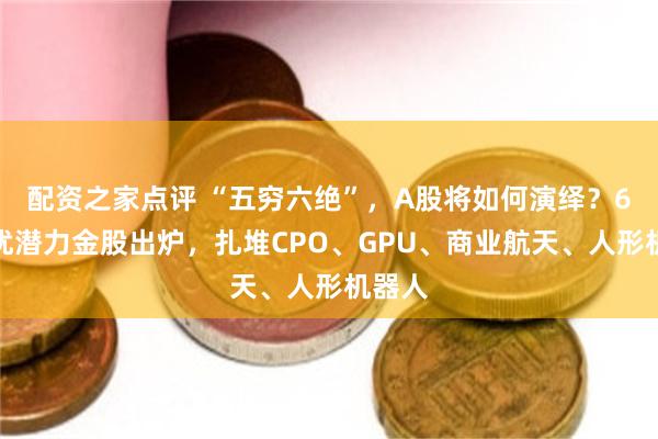 配资之家点评 “五穷六绝”，A股将如何演绎？6月绩优潜力金股出炉，扎堆CPO、GPU、商业航天、人形机器人