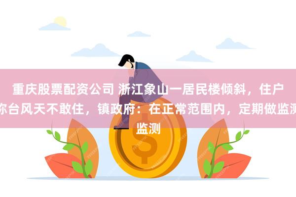 重庆股票配资公司 浙江象山一居民楼倾斜，住户称台风天不敢住，镇政府：在正常范围内，定期做监测