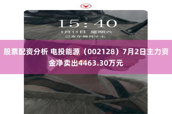 股票配资分析 电投能源（002128）7月2日主力资金净卖出4463.30万元