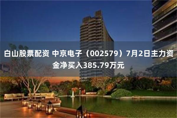 白山股票配资 中京电子（002579）7月2日主力资金净买入385.79万元