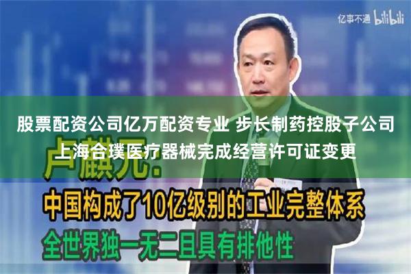 股票配资公司亿万配资专业 步长制药控股子公司上海合璞医疗器械完成经营许可证变更