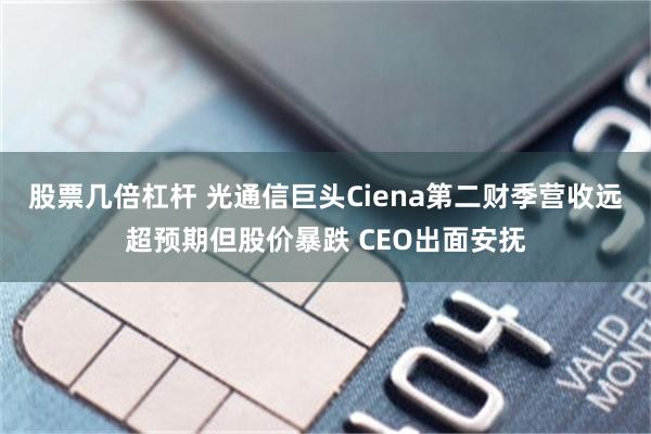 股票几倍杠杆 光通信巨头Ciena第二财季营收远超预期但股价暴跌 CEO出面安抚