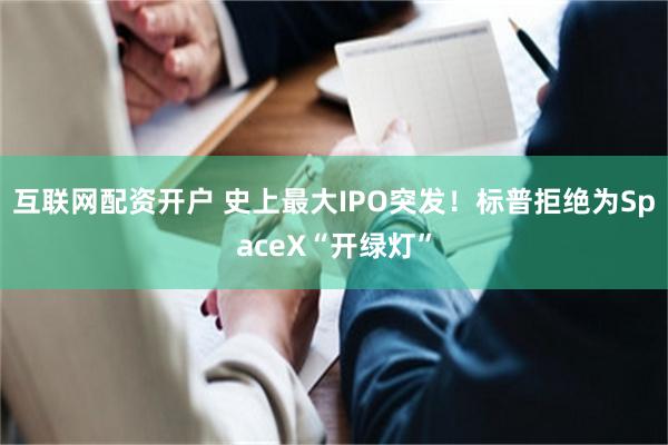 互联网配资开户 史上最大IPO突发！标普拒绝为SpaceX“开绿灯”