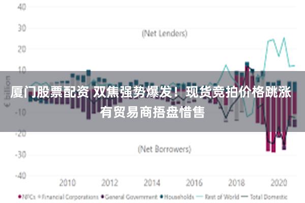 厦门股票配资 双焦强势爆发！现货竞拍价格跳涨 有贸易商捂盘惜售