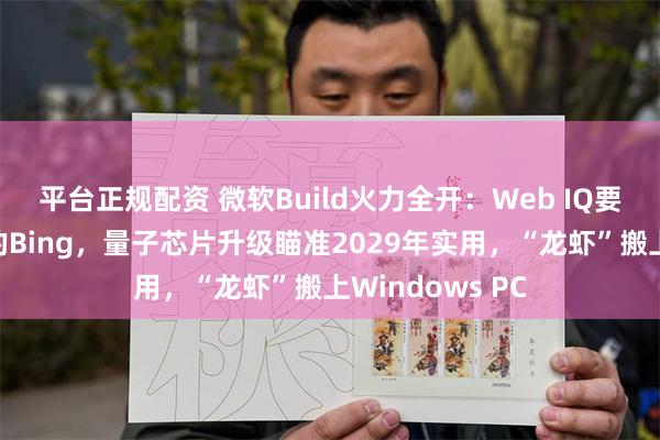 平台正规配资 微软Build火力全开：Web IQ要做智能体搜索的Bing，量子芯片升级瞄准2029年实用，“龙虾”搬上Windows PC