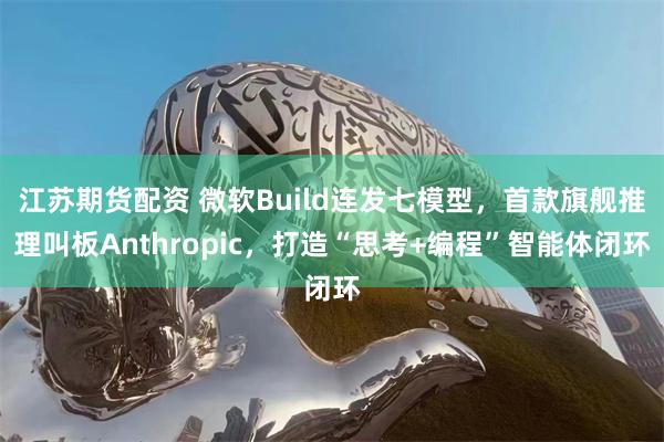 江苏期货配资 微软Build连发七模型，首款旗舰推理叫板Anthropic，打造“思考+编程”智能体闭环