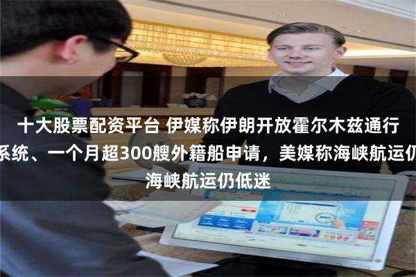 十大股票配资平台 伊媒称伊朗开放霍尔木兹通行许可系统、一个月超300艘外籍船申请，美媒称海峡航运仍低迷