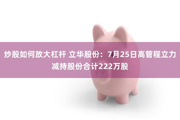 炒股如何放大杠杆 立华股份：7月25日高管程立力减持股份合计222万股