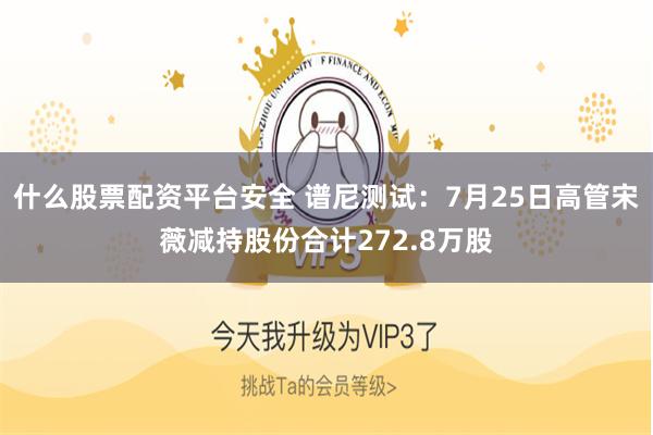 什么股票配资平台安全 谱尼测试：7月25日高管宋薇减持股份合计272.8万股