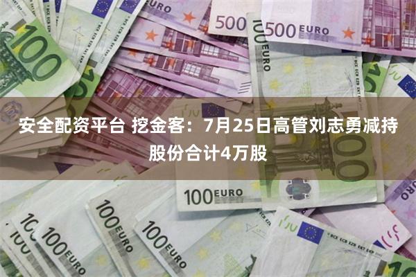 安全配资平台 挖金客：7月25日高管刘志勇减持股份合计4万股