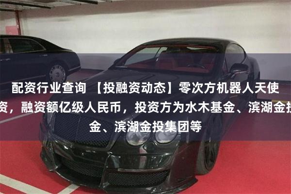 配资行业查询 【投融资动态】零次方机器人天使++轮融资，融资额亿级人民币，投资方为水木基金、滨湖金投集团等