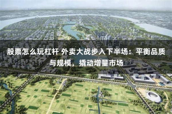股票怎么玩杠杆 外卖大战步入下半场：平衡品质与规模，撬动增量市场