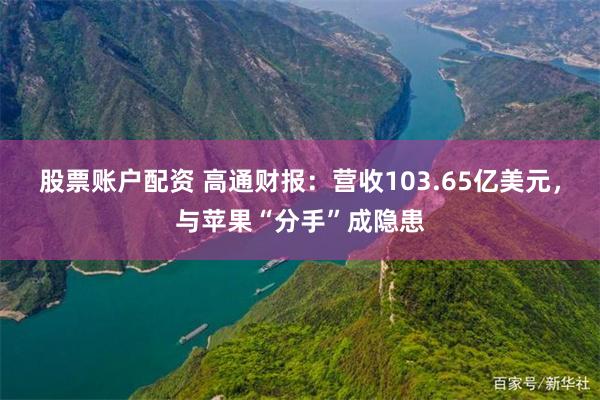 股票账户配资 高通财报：营收103.65亿美元，与苹果“分手”成隐患