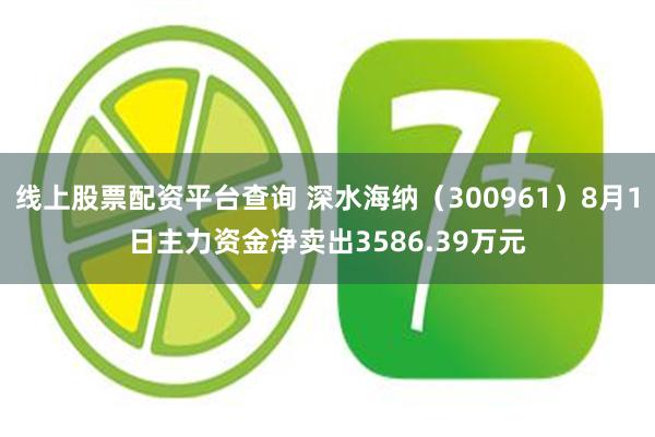 线上股票配资平台查询 深水海纳（300961）8月1日主力资金净卖出3586.39万元
