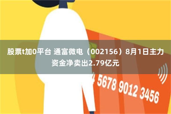 股票t加0平台 通富微电（002156）8月1日主力资金净卖出2.79亿元