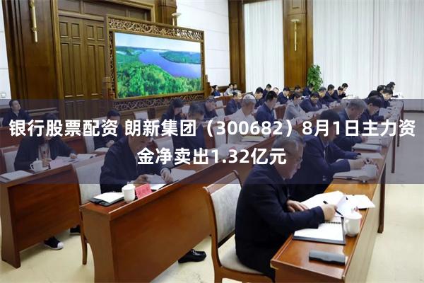 银行股票配资 朗新集团（300682）8月1日主力资金净卖出1.32亿元