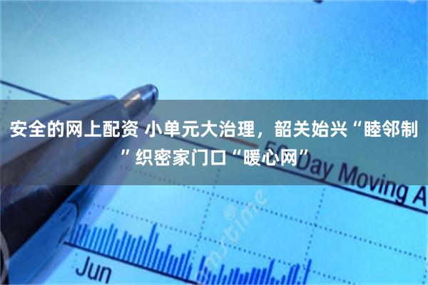 安全的网上配资 小单元大治理，韶关始兴“睦邻制”织密家门口“暖心网”