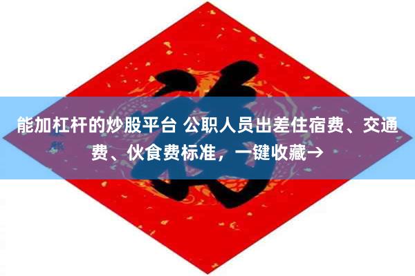 能加杠杆的炒股平台 公职人员出差住宿费、交通费、伙食费标准，一键收藏→