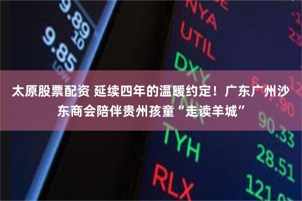 太原股票配资 延续四年的温暖约定！广东广州沙东商会陪伴贵州孩童“走读羊城”