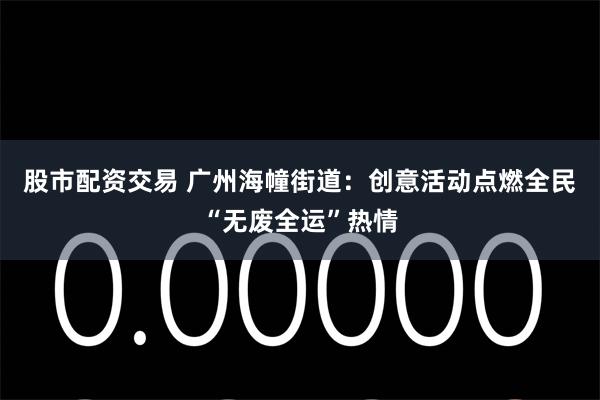 股市配资交易 广州海幢街道：创意活动点燃全民“无废全运”热情