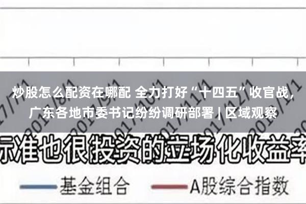 炒股怎么配资在哪配 全力打好“十四五”收官战，广东各地市委书记纷纷调研部署 | 区域观察