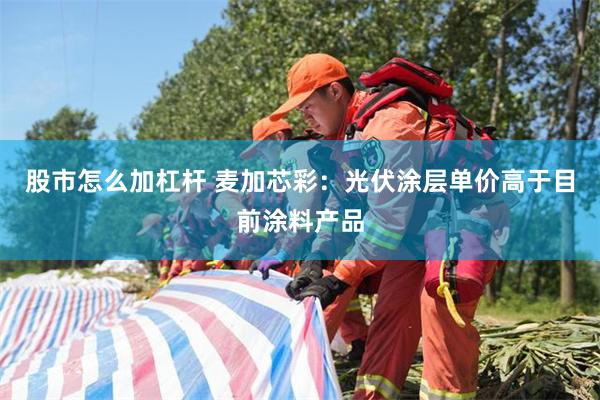 股市怎么加杠杆 麦加芯彩：光伏涂层单价高于目前涂料产品