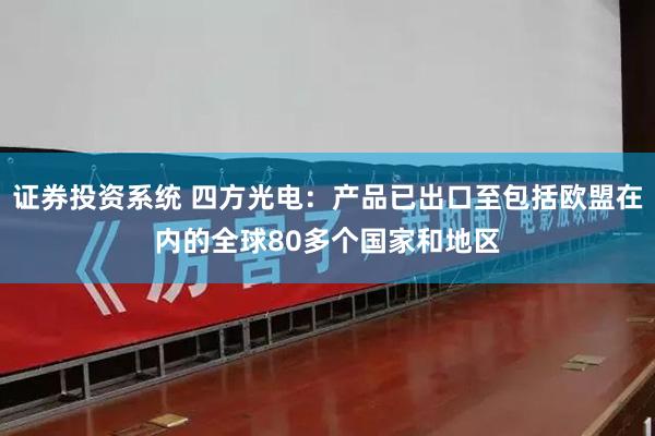 证券投资系统 四方光电：产品已出口至包括欧盟在内的全球80多个国家和地区