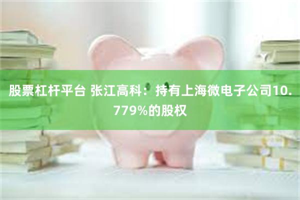 股票杠杆平台 张江高科：持有上海微电子公司10.779%的股权