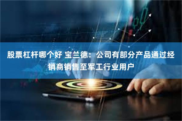 股票杠杆哪个好 宝兰德：公司有部分产品通过经销商销售至军工行业用户