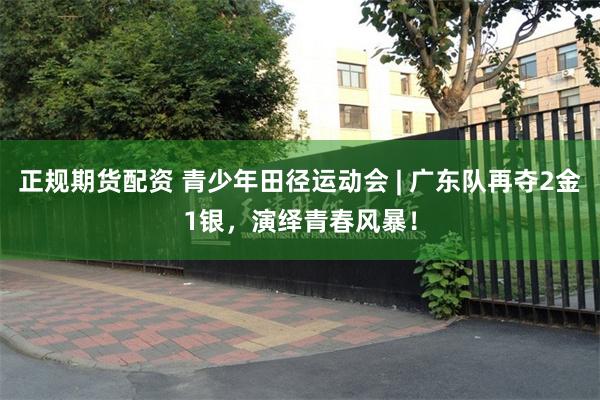 正规期货配资 青少年田径运动会 | 广东队再夺2金1银，演绎青春风暴！