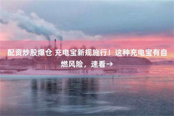 配资炒股爆仓 充电宝新规施行！这种充电宝有自燃风险，速看→