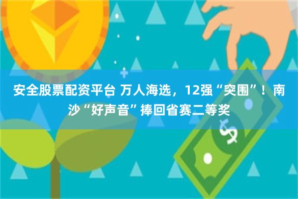 安全股票配资平台 万人海选，12强“突围”！南沙“好声音”捧回省赛二等奖