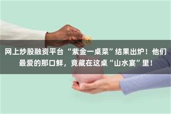 网上炒股融资平台 “紫金一桌菜”结果出炉！他们最爱的那口鲜，竟藏在这桌“山水宴”里！
