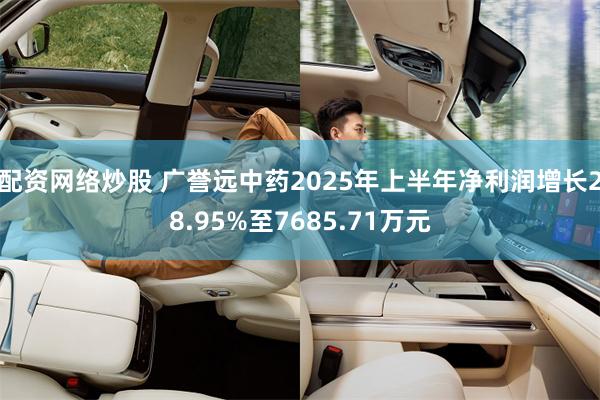 配资网络炒股 广誉远中药2025年上半年净利润增长28.95%至7685.71万元