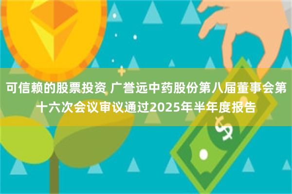 可信赖的股票投资 广誉远中药股份第八届董事会第十六次会议审议通过2025年半年度报告