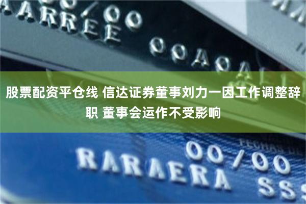股票配资平仓线 信达证券董事刘力一因工作调整辞职 董事会运作不受影响