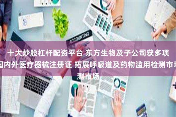 十大炒股杠杆配资平台 东方生物及子公司获多项国内外医疗器械注册证 拓展呼吸道及药物滥用检测市场