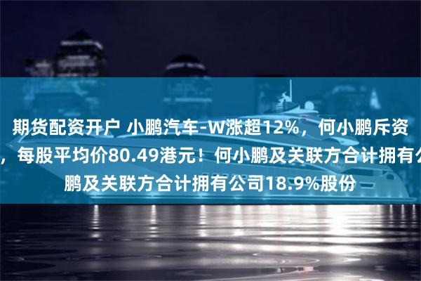 期货配资开户 小鹏汽车-W涨超12%，何小鹏斥资2.5亿增持股份，每股平均价80.49港元！何小鹏及关联方合计拥有公司18.9%股份