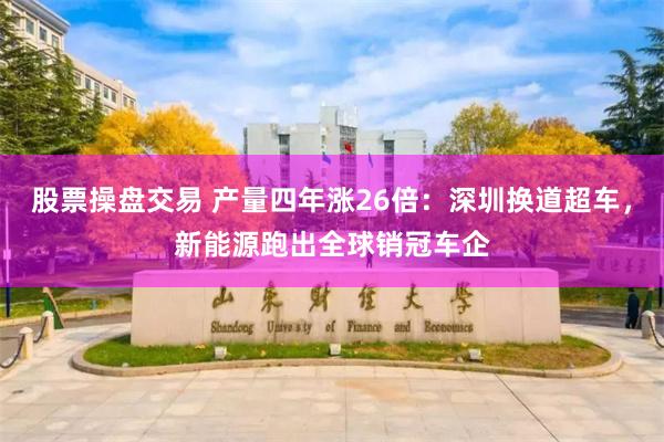 股票操盘交易 产量四年涨26倍：深圳换道超车，新能源跑出全球销冠车企