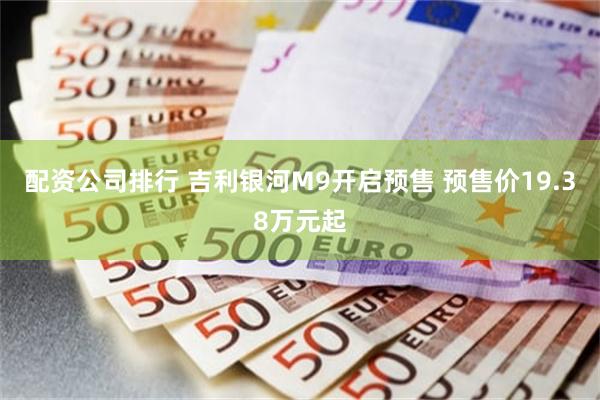 配资公司排行 吉利银河M9开启预售 预售价19.38万元起