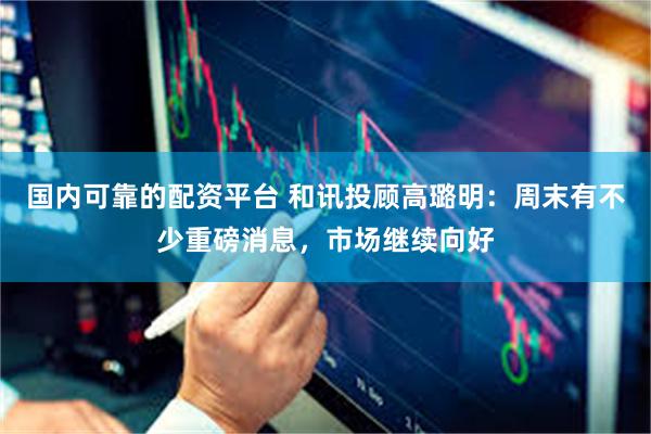 国内可靠的配资平台 和讯投顾高璐明：周末有不少重磅消息，市场继续向好