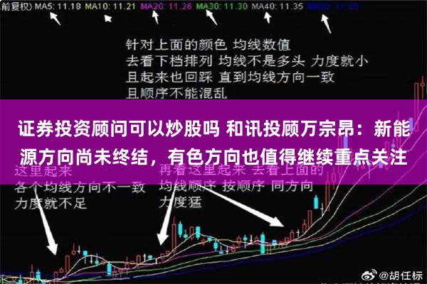 证券投资顾问可以炒股吗 和讯投顾万宗昂：新能源方向尚未终结，有色方向也值得继续重点关注